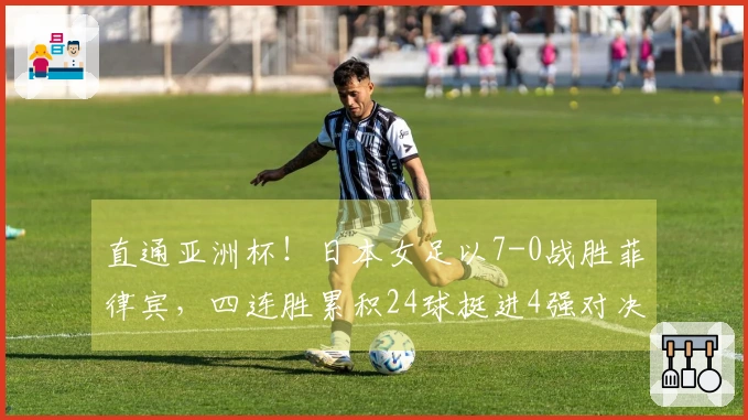 直通亚洲杯！日本女足以7-0战胜菲律宾，四连胜累积24球挺进4强对决韩国