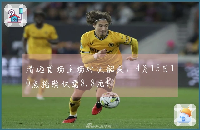 清远首场主场对决韶关，4月15日10点抢购仅需8.8元！