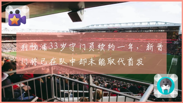 利物浦33岁守门员续约一年，新晋门将已在队中却未能取代首发