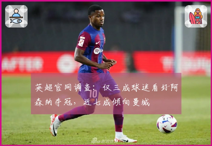 英超官网调查：仅三成球迷看好阿森纳夺冠，近七成倾向曼城