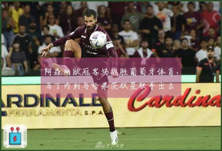 阿森纳欧冠客场战胜葡萄牙体育，马丁内利与哈弗茨双星联手出击
