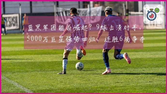 蓝黑军团能否崛起？9球击溃对手，5000万巨星强势回归，连胜6场争夺冠军！