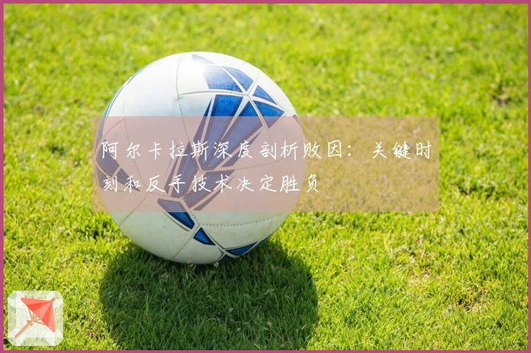 阿尔卡拉斯深度剖析败因:关键时刻和反手技术决定胜负