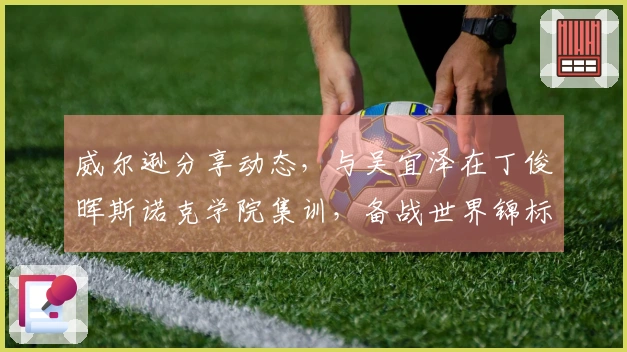 威尔逊分享动态，与吴宜泽在丁俊晖斯诺克学院集训，备战世界锦标赛！