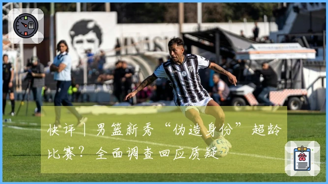快评丨男篮新秀“伪造身份”超龄比赛？全面调查回应质疑