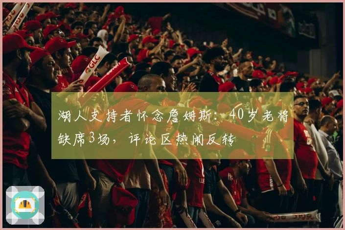 湖人支持者怀念詹姆斯：40岁老将缺席3场，评论区热闹反转