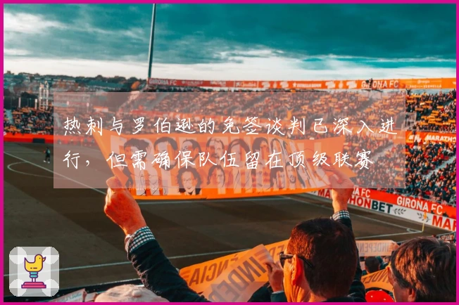 热刺与罗伯逊的免签谈判已深入进行，但需确保队伍留在顶级联赛