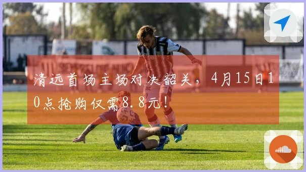 清远首场主场对决韶关，4月15日10点抢购仅需8.8元！
