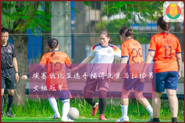 埃塞俄比亚选手摘得北京马拉松男女组冠军