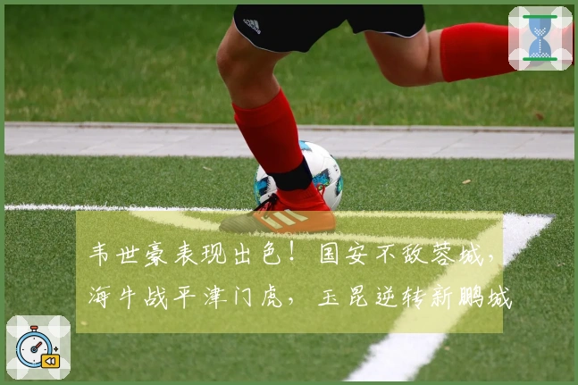韦世豪表现出色！国安不敌蓉城，海牛战平津门虎，玉昆逆转新鹏城