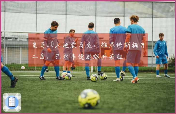皇马10人逆袭马竞，维尼修斯梅开二度，巴尔韦德进球并染红
