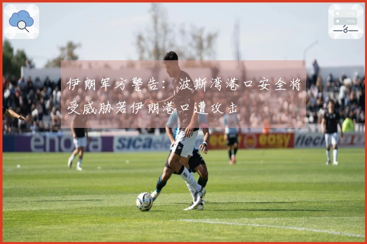 伊朗军方警告：波斯湾港口安全将受威胁若伊朗港口遭攻击