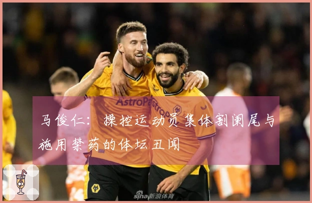 马俊仁：操控运动员集体割阑尾与施用禁药的体坛丑闻
