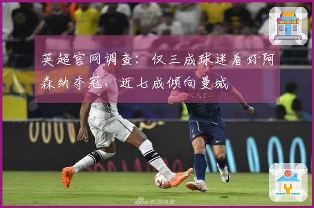 英超官网调查：仅三成球迷看好阿森纳夺冠，近七成倾向曼城