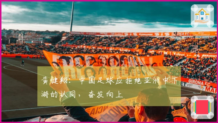 黄健翔：中国足球应拒绝亚洲中下游的认同，奋发向上