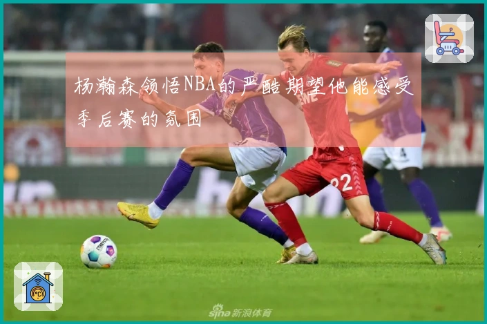 杨瀚森领悟NBA的严酷期望他能感受季后赛的氛围