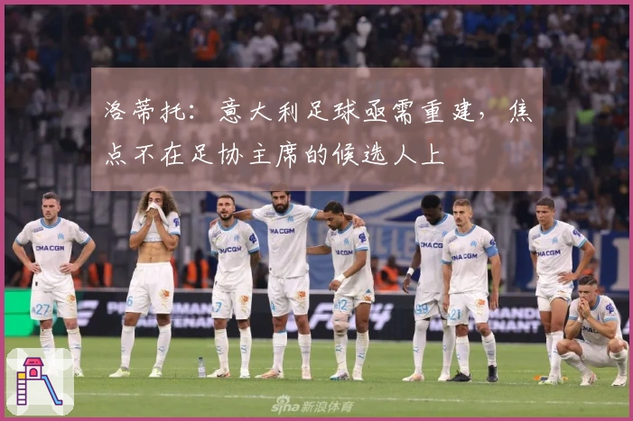 洛蒂托：意大利足球亟需重建，焦点不在足协主席的候选人上