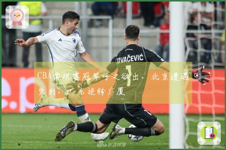 CBA常规赛冠军呼之欲出，北京遭遇失利，广东逆转广厦