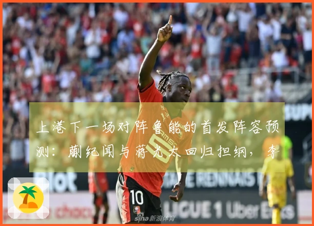 上港下一场对阵鲁能的首发阵容预测：蒯纪闻与蒋光太回归担纲，李帅出战