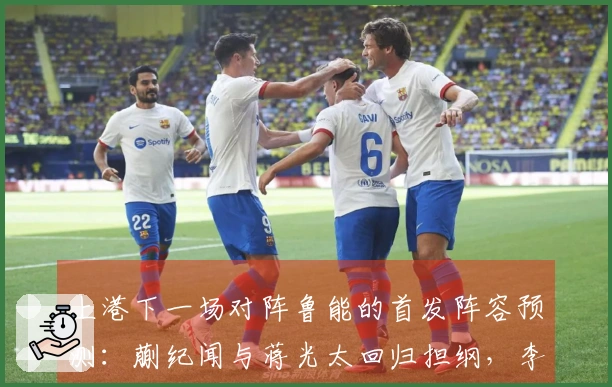 上港下一场对阵鲁能的首发阵容预测：蒯纪闻与蒋光太回归担纲，李帅出战