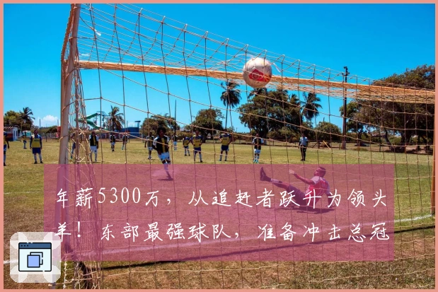 年薪5300万，从追赶者跃升为领头羊！东部最强球队，准备冲击总冠军了