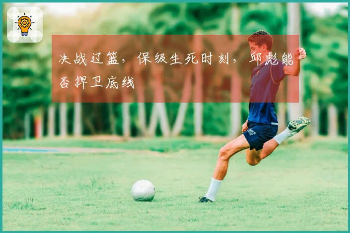 决战辽篮，保级生死时刻，邱彪能否捍卫底线