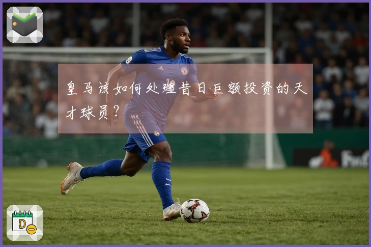 皇马该如何处理昔日巨额投资的天才球员？