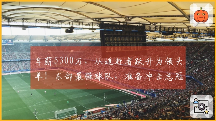 年薪5300万，从追赶者跃升为领头羊！东部最强球队，准备冲击总冠军了