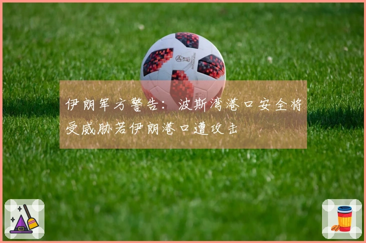 伊朗军方警告：波斯湾港口安全将受威胁若伊朗港口遭攻击