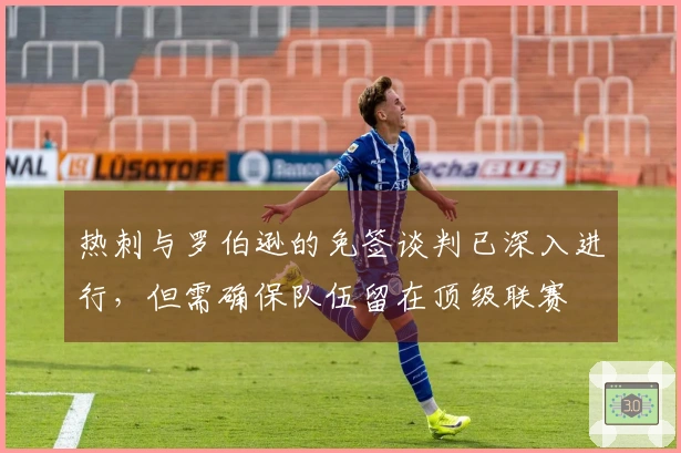 热刺与罗伯逊的免签谈判已深入进行，但需确保队伍留在顶级联赛