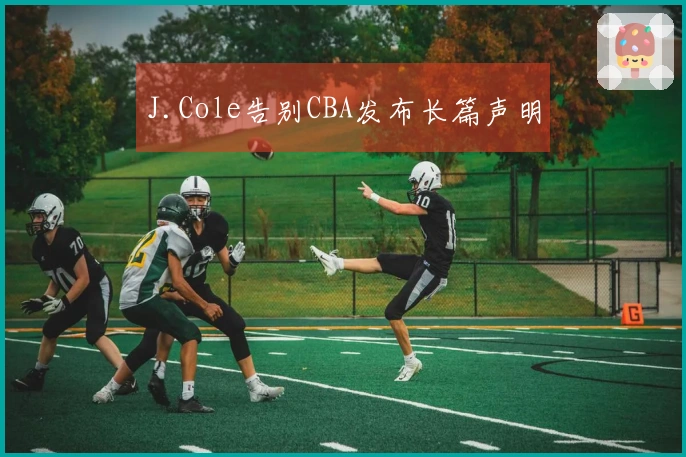 J.Cole告别CBA发布长篇声明