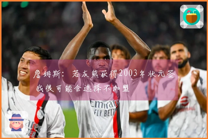 詹姆斯:若灰熊获得2003年状元签 我很可能会选择不加盟