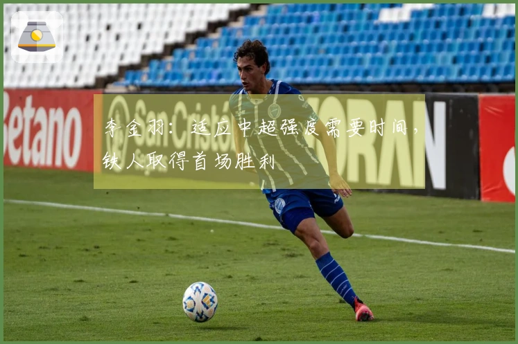 李金羽：适应中超强度需要时间，铁人取得首场胜利