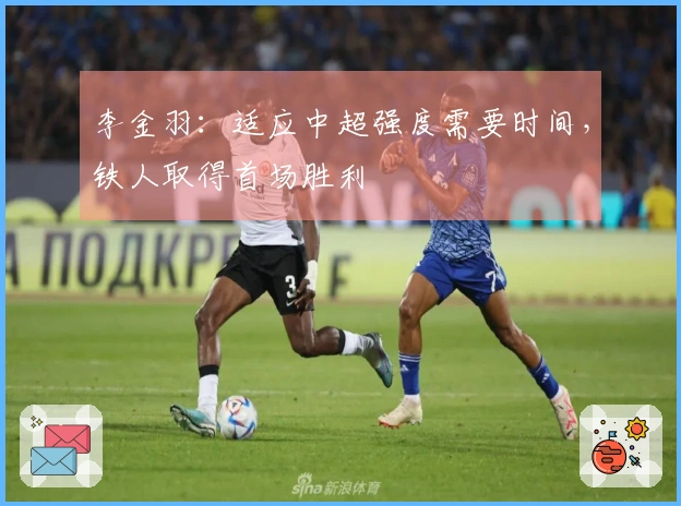 李金羽：适应中超强度需要时间，铁人取得首场胜利