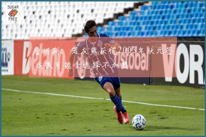 詹姆斯：若灰熊获得2003年状元签 我很可能会选择不加盟