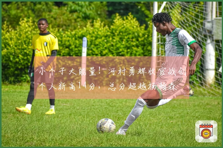小个子大能量！河村勇辉收官战创个人新高14分，总分超越杨瀚森