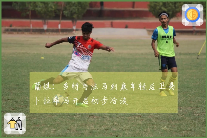 葡媒：多特与法马利康年轻后卫易卜拉希马开启初步洽谈